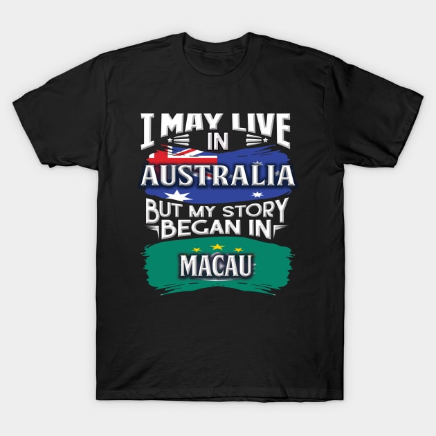 I May Live In Australia But My Story Began In Macau - Gift For Macanese With Macanese Flag Heritage Roots From Macau T-Shirt by giftideas